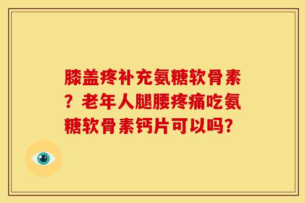 膝盖疼补充氨糖软骨素？老年人腿腰吃氨糖软骨素钙片可以吗？