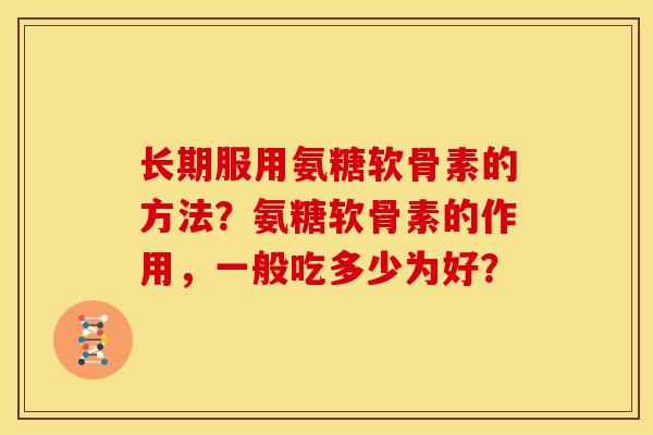 长期服用氨糖软骨素的方法？氨糖软骨素的作用，一般吃多少为好？