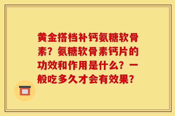 黄金搭档补钙氨糖软骨素？氨糖软骨素钙片的功效和作用是什么？一般吃多久才会有效果？