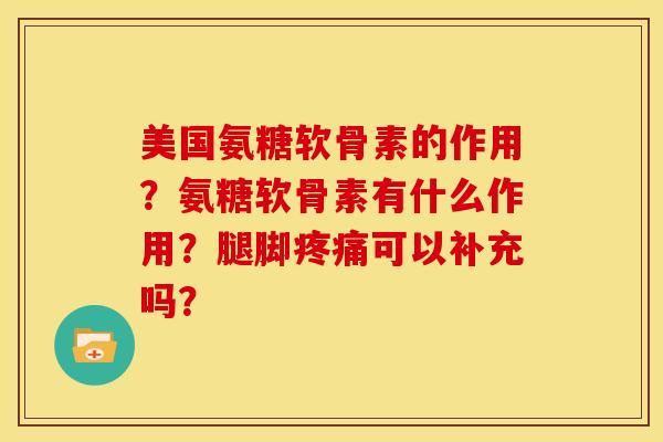 美国氨糖软骨素的作用？氨糖软骨素有什么作用？腿脚疼痛可以补充吗？