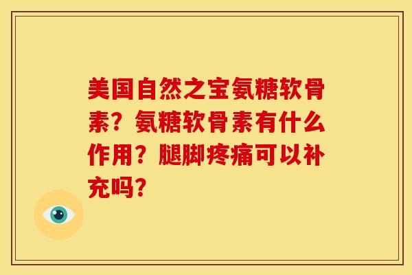 美国自然之宝氨糖软骨素?氨糖软骨素有什么作用?腿脚可以补充吗? 美国自然之宝氨糖软骨素?氨糖软骨素有什么作用?腿脚可以补充吗?