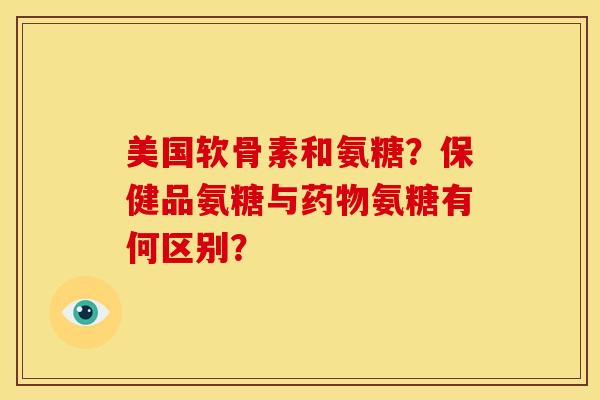 美国软骨素和氨糖？保健品氨糖与药物氨糖有何区别？