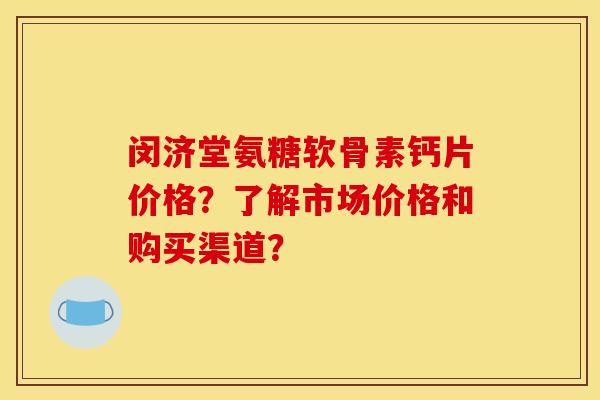 闵济堂氨糖软骨素钙片价格？了解市场价格和购买渠道？