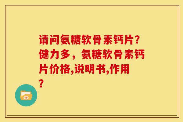 请问氨糖软骨素钙片？健力多，氨糖软骨素钙片价格,说明书,作用？