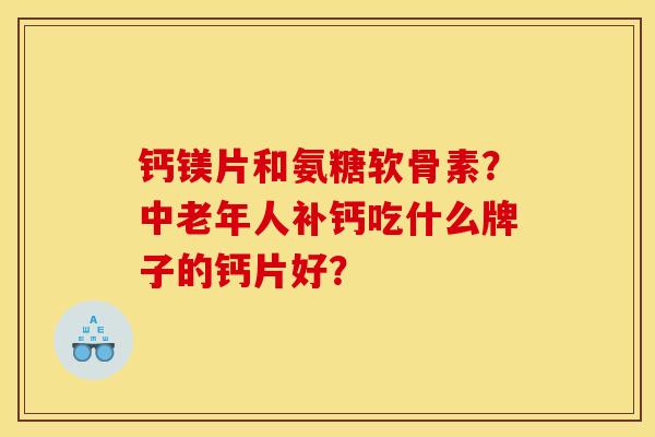 钙镁片和氨糖软骨素？中老年人补钙吃什么牌子的钙片好？