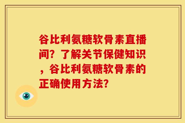 谷比利氨糖软骨素直播间？了解关节保健知识，谷比利氨糖软骨素的正确使用方法？