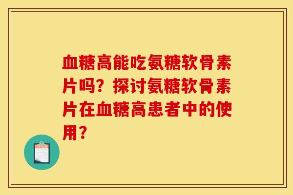 血糖高能吃氨糖软骨素片吗？探讨氨糖软骨素片在血糖高患者中的使用？