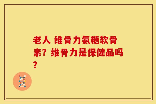 老人 维骨力氨糖软骨素？维骨力是保健品吗？