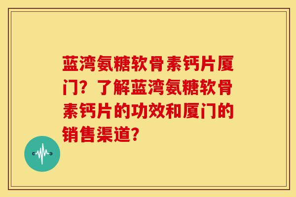 蓝湾氨糖软骨素钙片厦门？了解蓝湾氨糖软骨素钙片的功效和厦门的销售渠道？