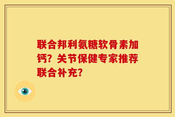 联合邦利氨糖软骨素加钙?关节保健专家推荐联合补充? 联合邦利氨糖软骨素加钙?关节保健专家推荐联合补充?