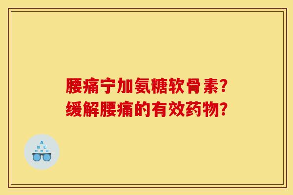 腰痛宁加氨糖软骨素？缓解腰痛的有效药物？