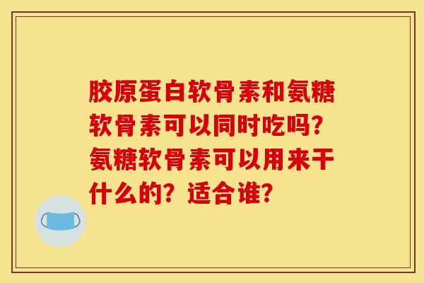 胶原蛋白软骨素和氨糖软骨素可以同时吃吗？氨糖软骨素可以用来干什么的？适合谁？