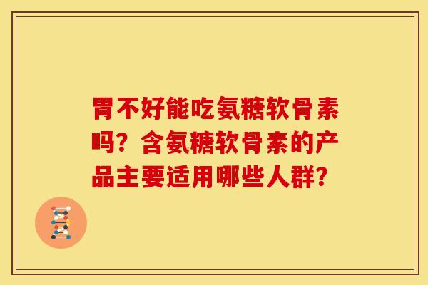 胃不好能吃氨糖软骨素吗？含氨糖软骨素的产品主要适用哪些人群？