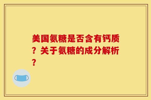 美国氨糖是否含有钙质？关于氨糖的成分解析？
