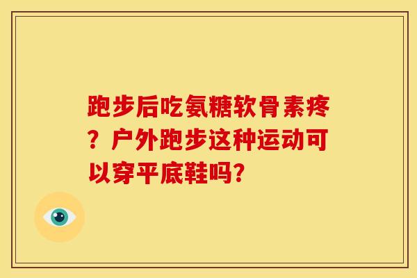 跑步后吃氨糖软骨素疼？户外跑步这种运动可以穿平底鞋吗？
