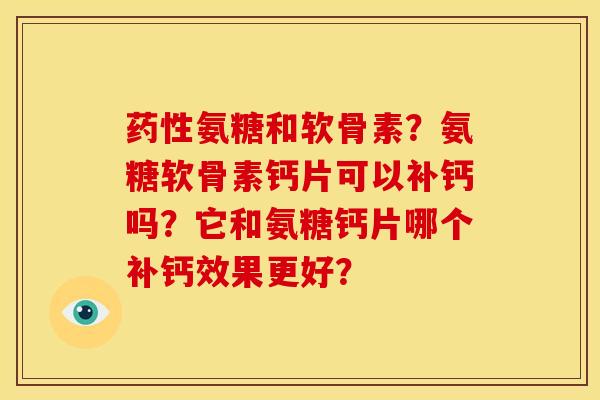 药性氨糖和软骨素？氨糖软骨素钙片可以补钙吗？它和氨糖钙片哪个补钙效果更好？