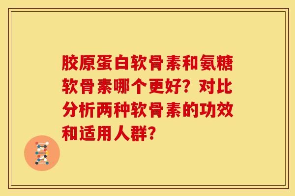 胶原蛋白软骨素和氨糖软骨素哪个更好？对比分析两种软骨素的功效和适用人群？