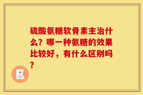硫酸氨糖软骨素主治什么？哪一种氨糖的效果比较好，有什么区别吗？