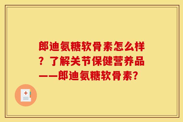 郎迪氨糖软骨素怎么样？了解关节保健营养品——郎迪氨糖软骨素？