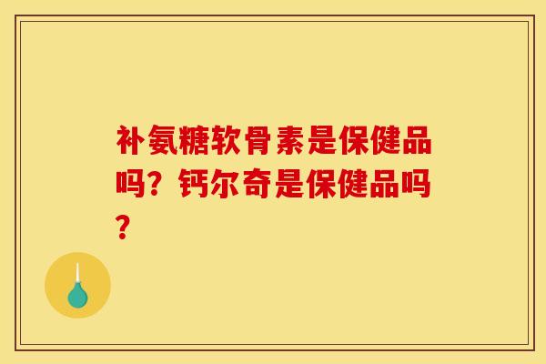 补氨糖软骨素是保健品吗？钙尔奇是保健品吗？