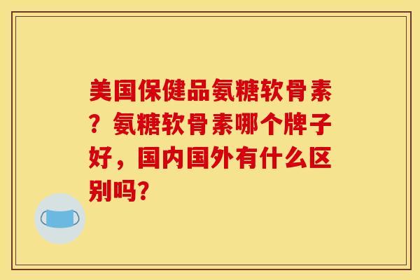 美国保健品氨糖软骨素?氨糖软骨素哪个牌子好,国内国外有什么区别吗? 美国保健品氨糖软骨素?氨糖软骨素哪个牌子好,国内国外有什么区别吗?