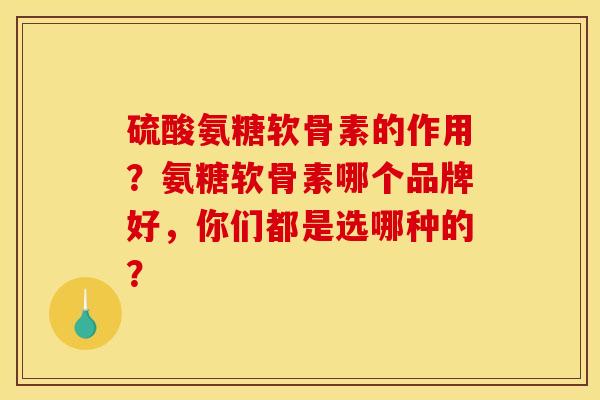 硫酸氨糖软骨素的作用?氨糖软骨素哪个品牌好,你们都是选哪种的? 硫酸氨糖软骨素的作用?氨糖软骨素哪个品牌好,你们都是选哪种的?