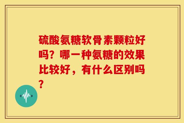 硫酸氨糖软骨素颗粒好吗？哪一种氨糖的效果比较好，有什么区别吗？