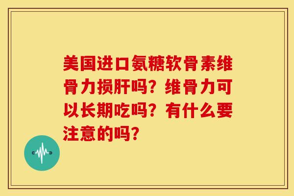 美国进口氨糖软骨素维骨力损吗？维骨力可以长期吃吗？有什么要注意的吗？