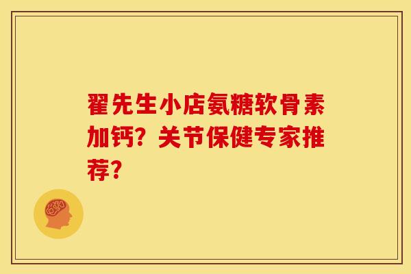 翟先生小店氨糖软骨素加钙？关节保健专家推荐？