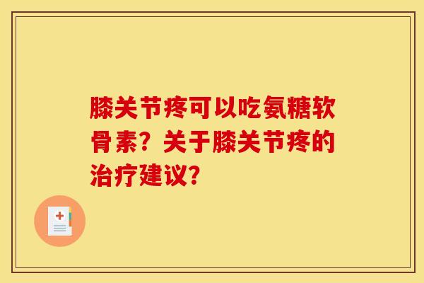 膝关节疼可以吃氨糖软骨素？关于膝关节疼的治疗建议？