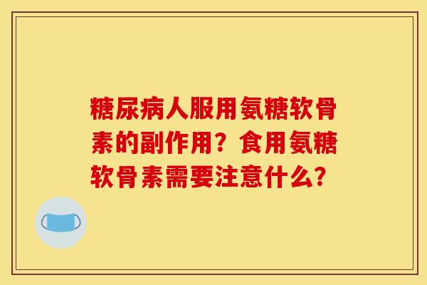 糖尿病人服用氨糖软骨素的副作用？食用氨糖软骨素需要注意什么？