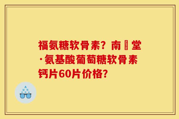 福氨糖软骨素?南雲堂·氨基酸葡萄糖软骨素钙片60片价格? 福氨糖软骨素?南雲堂·氨基酸葡萄糖软骨素钙片60片价格?