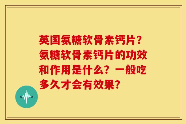 英国氨糖软骨素钙片？氨糖软骨素钙片的功效和作用是什么？一般吃多久才会有效果？
