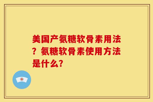 美国产氨糖软骨素用法？氨糖软骨素使用方法是什么？