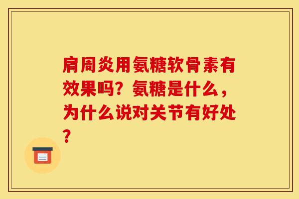 肩周炎用氨糖软骨素有效果吗？氨糖是什么，为什么说对关节有好处？