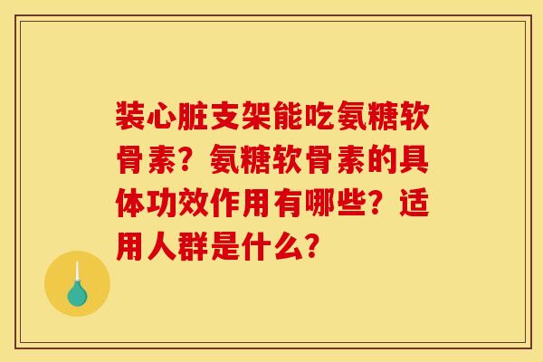 装心脏支架能吃氨糖软骨素？氨糖软骨素的具体功效作用有哪些？适用人群是什么？