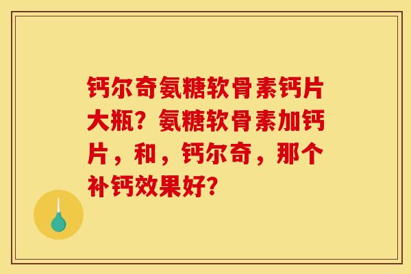 钙尔奇氨糖软骨素钙片大瓶?氨糖软骨素加钙片,和,钙尔奇,那个补钙效果好? 钙尔奇氨糖软骨素钙片大瓶?氨糖软骨素加钙片,和,钙尔奇,那个补钙效果好?