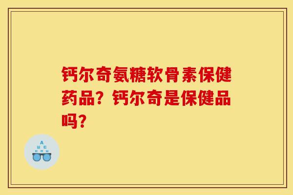 钙尔奇氨糖软骨素保健药品？钙尔奇是保健品吗？