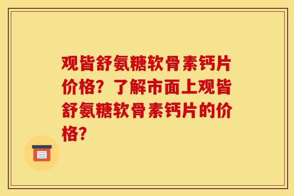 观皆舒氨糖软骨素钙片价格？了解市面上观皆舒氨糖软骨素钙片的价格？