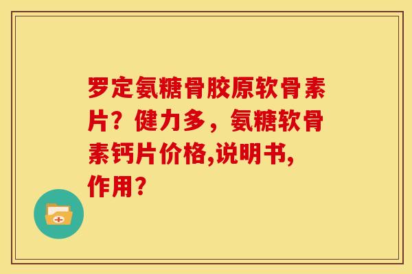 罗定氨糖骨胶原软骨素片？健力多，氨糖软骨素钙片价格,说明书,作用？