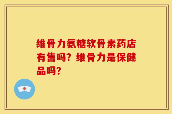 维骨力氨糖软骨素药店有售吗？维骨力是保健品吗？