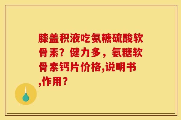 膝盖积液吃氨糖硫酸软骨素？健力多，氨糖软骨素钙片价格,说明书,作用？