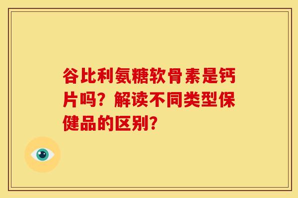 谷比利氨糖软骨素是钙片吗？解读不同类型保健品的区别？