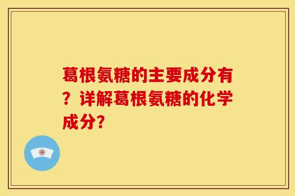 葛根氨糖的主要成分有？详解葛根氨糖的化学成分？