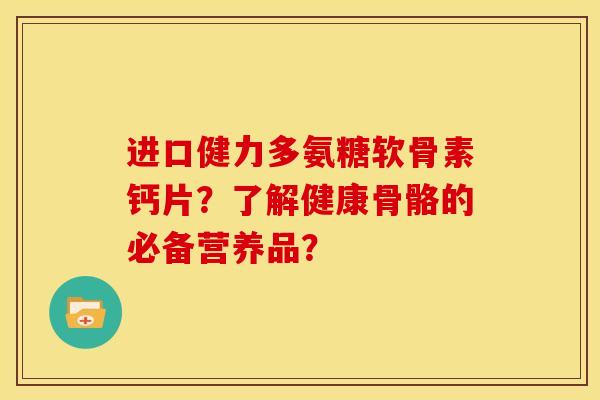 进口健力多氨糖软骨素钙片?了解健康骨骼的必备营养品? 进口健力多氨糖软骨素钙片?了解健康骨骼的必备营养品?