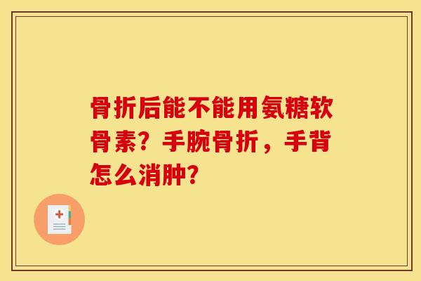 骨折后能不能用氨糖软骨素？手腕骨折，手背怎么消肿？