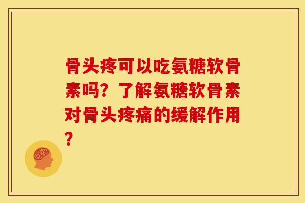 骨头疼可以吃氨糖软骨素吗？了解氨糖软骨素对骨头疼痛的缓解作用？