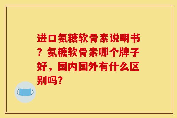 进口氨糖软骨素说明书？氨糖软骨素哪个牌子好，国内国外有什么区别吗？