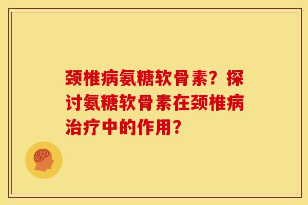 颈椎氨糖软骨素？探讨氨糖软骨素在颈椎中的作用？