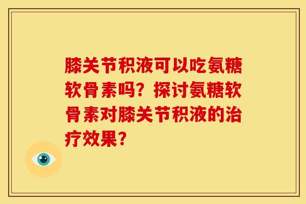 膝关节积液可以吃氨糖软骨素吗？探讨氨糖软骨素对膝关节积液的治疗效果？